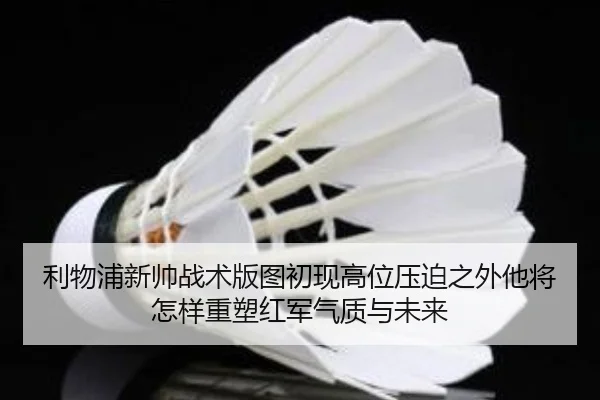 利物浦新帅战术版图初现高位压迫之外他将怎样重塑红军气质与未来